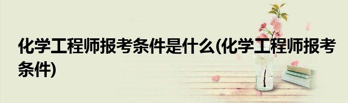 化学工程师报考条件是什么(化学工程师报考条件)