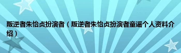 叛逆者朱怡贞扮演者(叛逆者朱怡贞扮演者童谣个人资料介绍)