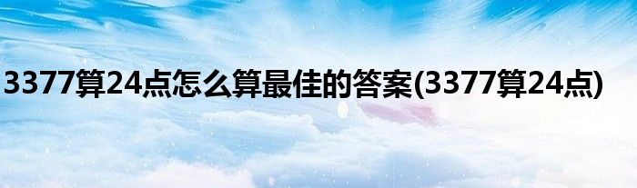 3377算24点怎么算最佳的答案(3377算24点)