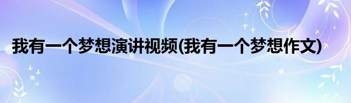 我有一个梦想演讲视频(我有一个梦想作文)