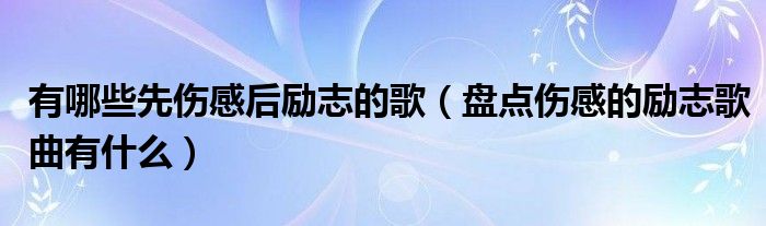 有哪些先伤感后励志的歌(盘点伤感的励志歌曲有什么)