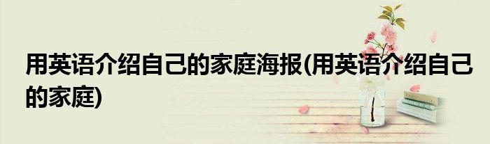 用英语介绍自己的家庭海报(用英语介绍自己的家庭)
