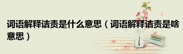 词语解释诘责是什么意思(词语解释诘责是啥意思)