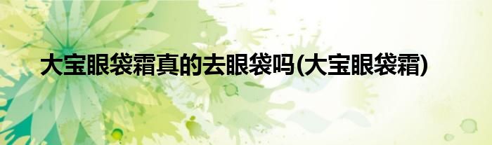 大宝眼袋霜真的去眼袋吗(大宝眼袋霜)