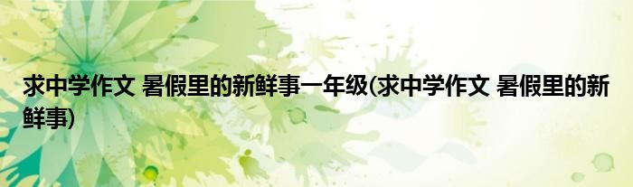 求中学作文 暑假里的新鲜事一年级(求中学作文 暑假里的新鲜事)