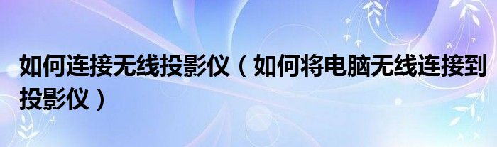 如何连接无线投影仪(如何将电脑无线连接到投影仪)