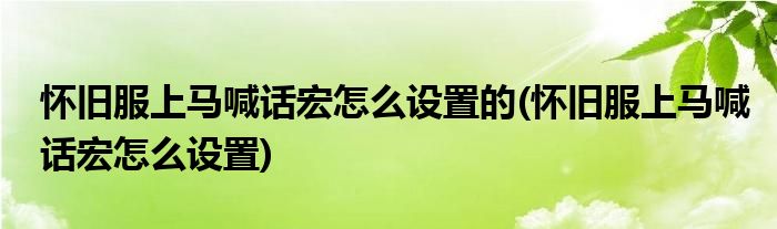 怀旧服上马喊话宏怎么设置的(怀旧服上马喊话宏怎么设置)