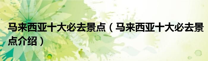 马来西亚十大必去景点(马来西亚十大必去景点介绍)