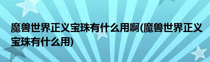魔兽世界正义宝珠有什么用啊(魔兽世界正义宝珠有什么用)