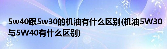 5w40跟5w30的机油有什么区别(机油5W30与5W40有什么区别)