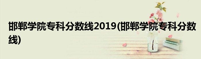 邯郸学院专科分数线2019(邯郸学院专科分数线)