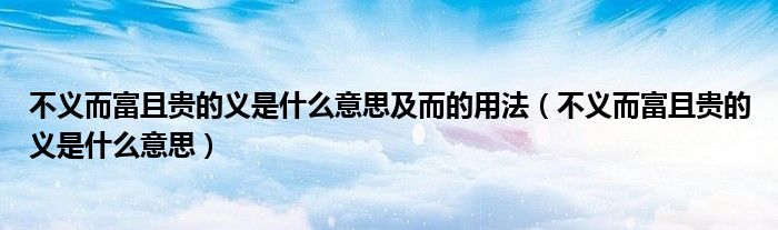 不义而富且贵的义是什么意思及而的用法(不义而富且贵的义是什么意思)