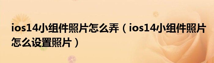 ios14小组件照片怎么弄(ios14小组件照片怎么设置照片)