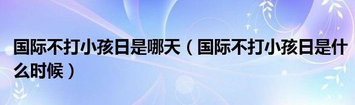 国际不打小孩日是哪天(国际不打小孩日是什么时候)