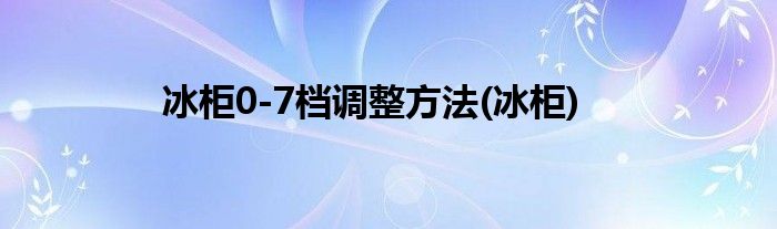 冰柜0-7档调整方法(冰柜)