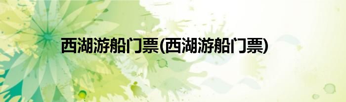 西湖游船门票(西湖游船门票)