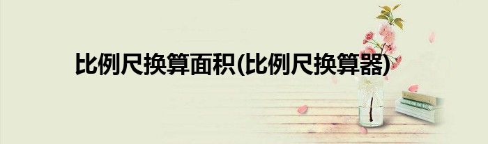 比例尺换算面积(比例尺换算器)
