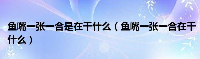 鱼嘴一张一合是在干什么(鱼嘴一张一合在干什么)