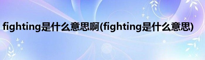 fighting是什么意思啊(fighting是什么意思)
