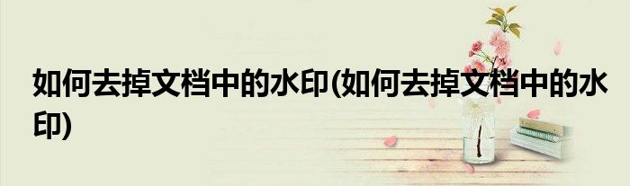 如何去掉文档中的水印(如何去掉文档中的水印)