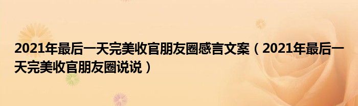 2021年最后一天完美收官朋友圈感言文案(2021年最后一天完美收官朋友圈说说)