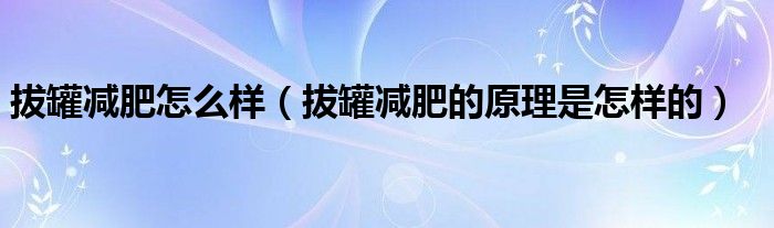 拔罐减肥怎么样(拔罐减肥的原理是怎样的)