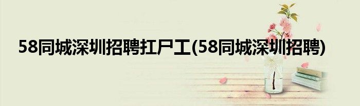 58同城深圳招聘扛尸工(58同城深圳招聘)