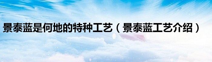 景泰蓝是何地的特种工艺(景泰蓝工艺介绍)