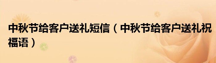中秋节给客户送礼短信(中秋节给客户送礼祝福语)