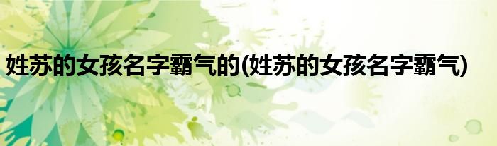 姓苏的女孩名字霸气的(姓苏的女孩名字霸气)