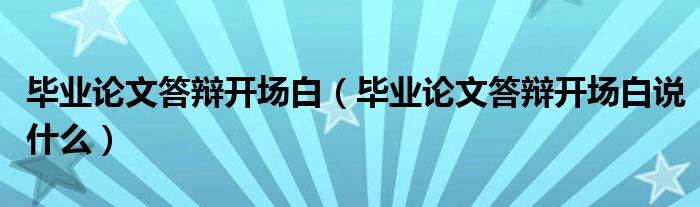毕业论文答辩开场白(毕业论文答辩开场白说什么)