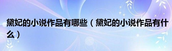 黛妃的小说作品有哪些(黛妃的小说作品有什么)