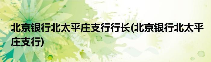 北京银行北太平庄支行行长(北京银行北太平庄支行)