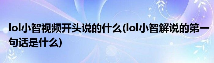lol小智视频开头说的什么(lol小智解说的第一句话是什么)