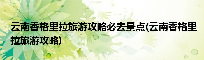 云南香格里拉旅游攻略必去景点(云南香格里拉旅游攻略)