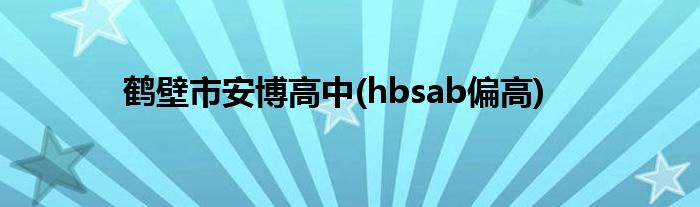 鹤壁市安博高中(hbsab偏高)