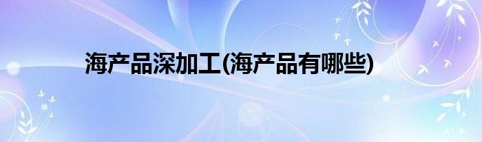 海产品深加工(海产品有哪些)