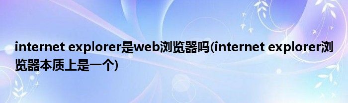 internet explorer是web浏览器吗(internet explorer浏览器本质上是一个)