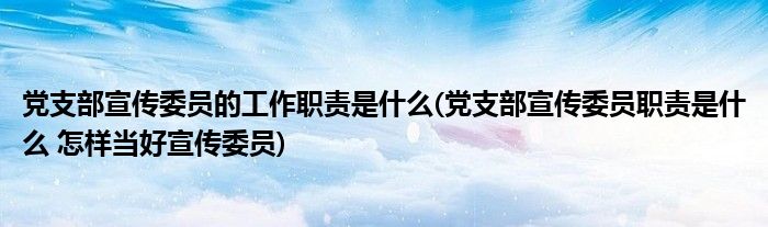 党支部宣传委员的工作职责是什么(党支部宣传委员职责是什么 怎样当好宣传委员)