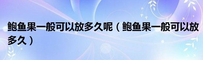 鲍鱼果一般可以放多久呢(鲍鱼果一般可以放多久)