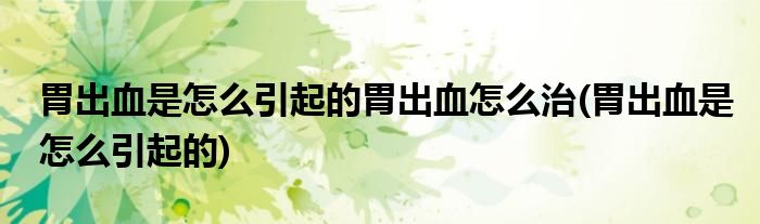 胃出血是怎么引起的胃出血怎么治(胃出血是怎么引起的)