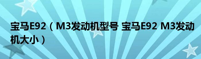 宝马E92(M3发动机型号 宝马E92 M3发动机大小)