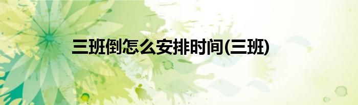 三班倒怎么安排时间(三班)