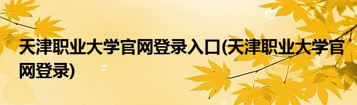 天津职业大学官网登录入口(天津职业大学官网登录)
