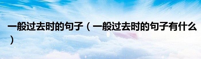 一般过去时的句子(一般过去时的句子有什么)