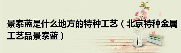 景泰蓝是什么地方的特种工艺(北京特种金属工艺品景泰蓝)