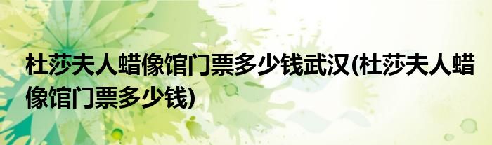 杜莎夫人蜡像馆门票多少钱武汉(杜莎夫人蜡像馆门票多少钱)