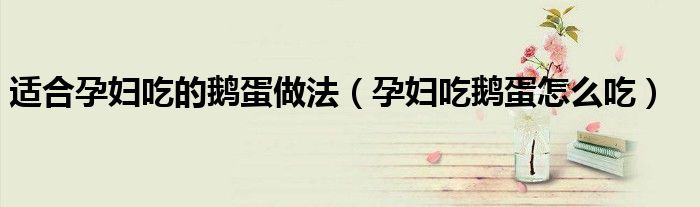 适合孕妇吃的鹅蛋做法(孕妇吃鹅蛋怎么吃)