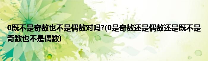 0既不是奇数也不是偶数对吗?(0是奇数还是偶数还是既不是奇数也不是偶数)