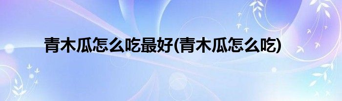 青木瓜怎么吃最好(青木瓜怎么吃)